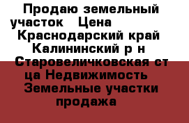 Продаю земельный участок › Цена ­ 240 000 - Краснодарский край, Калининский р-н, Старовеличковская ст-ца Недвижимость » Земельные участки продажа   